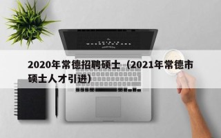 2020年常德招聘硕士（2021年常德市硕士人才引进）