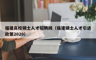 福建高校硕士人才招聘网（福建硕士人才引进政策2020）
