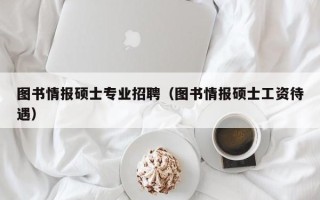 图书情报硕士专业招聘（图书情报硕士工资待遇）