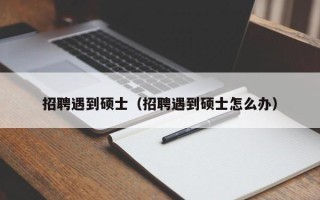 招聘遇到硕士（招聘遇到硕士怎么办）