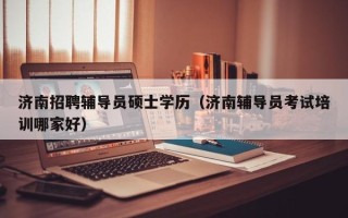 济南招聘辅导员硕士学历（济南辅导员考试培训哪家好）