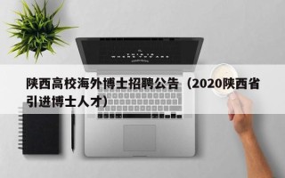 陕西高校海外博士招聘公告（2020陕西省引进博士人才）