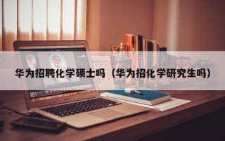 华为招聘化学硕士吗（华为招化学研究生吗）