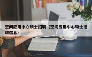 空间应用中心硕士招聘（空间应用中心硕士招聘信息）