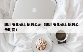 四川石化硕士招聘公示（四川石化硕士招聘公示时间）
