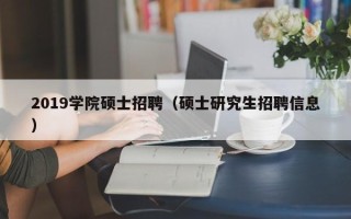 2019学院硕士招聘（硕士研究生招聘信息）