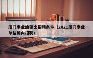 厦门事业编硕士招聘条件（2021厦门事业单位编内招聘）