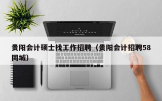 贵阳会计硕士找工作招聘（贵阳会计招聘58同城）