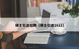 硕士引进招聘（硕士引进2021）