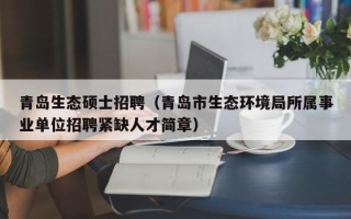 青岛生态硕士招聘（青岛市生态环境局所属事业单位招聘紧缺人才简章）
