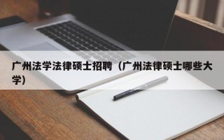 广州法学法律硕士招聘（广州法律硕士哪些大学）