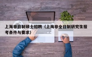 上海非日制硕士招聘（上海非全日制研究生报考条件与要求）