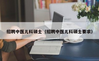 招聘中医儿科硕士（招聘中医儿科硕士要求）