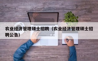 农业经济管理硕士招聘（农业经济管理硕士招聘公告）