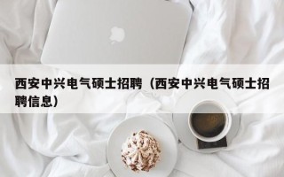 西安中兴电气硕士招聘（西安中兴电气硕士招聘信息）