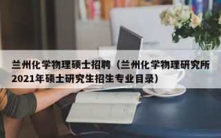 兰州化学物理硕士招聘（兰州化学物理研究所2021年硕士研究生招生专业目录）