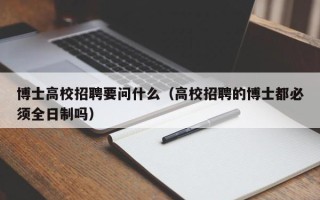 博士高校招聘要问什么（高校招聘的博士都必须全日制吗）