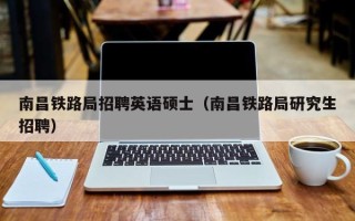 南昌铁路局招聘英语硕士（南昌铁路局研究生招聘）