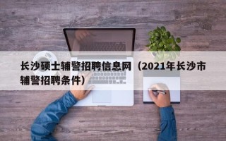 长沙硕士辅警招聘信息网（2021年长沙市辅警招聘条件）