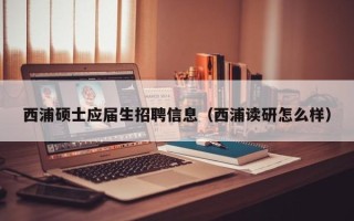 西浦硕士应届生招聘信息（西浦读研怎么样）