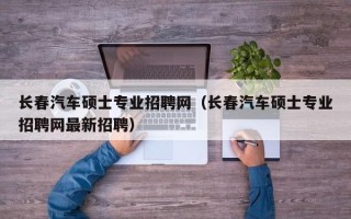 长春汽车硕士专业招聘网（长春汽车硕士专业招聘网最新招聘）