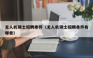无人机硕士招聘条件（无人机硕士招聘条件有哪些）