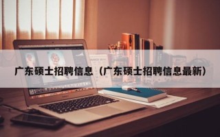 广东硕士招聘信息（广东硕士招聘信息最新）