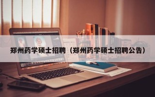 郑州药学硕士招聘（郑州药学硕士招聘公告）