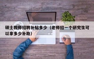 硕士教师招聘补贴多少（老师招一个研究生可以拿多少补助）