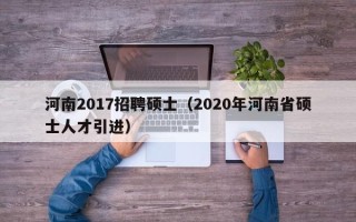 河南2017招聘硕士（2020年河南省硕士人才引进）
