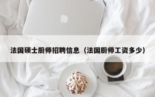 法国硕士厨师招聘信息（法国厨师工资多少）