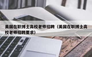 美国在职博士高校老师招聘（美国在职博士高校老师招聘要求）