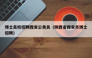博士高校招聘西安公务员（陕西省西安市博士招聘）