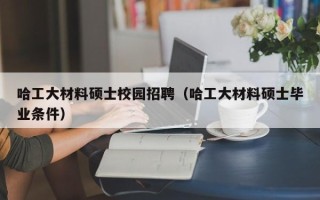 哈工大材料硕士校园招聘（哈工大材料硕士毕业条件）