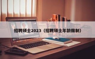 招聘硕士2023（招聘硕士年龄限制）