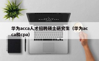 华为acca人才招聘硕士研究生（华为acca和cpa）