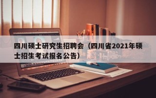 四川硕士研究生招聘会（四川省2021年硕士招生考试报名公告）