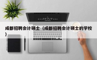 成都招聘会计硕士（成都招聘会计硕士的学校）