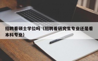 招聘看硕士学位吗（招聘看研究生专业还是看本科专业）