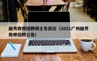 越秀教师招聘硕士生岗位（2021广州越秀教师招聘公告）