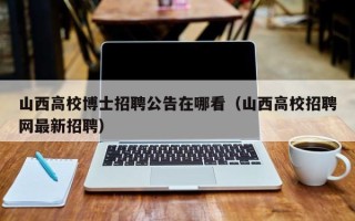 山西高校博士招聘公告在哪看（山西高校招聘网最新招聘）