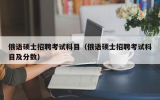 俄语硕士招聘考试科目（俄语硕士招聘考试科目及分数）