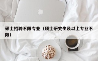 硕士招聘不限专业（硕士研究生及以上专业不限）