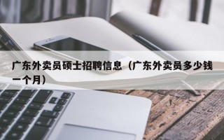 广东外卖员硕士招聘信息（广东外卖员多少钱一个月）