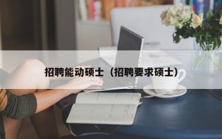 招聘能动硕士（招聘要求硕士）