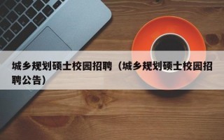 城乡规划硕士校园招聘（城乡规划硕士校园招聘公告）