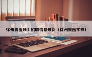 徐州兽医硕士招聘信息最新（徐州兽医学校）