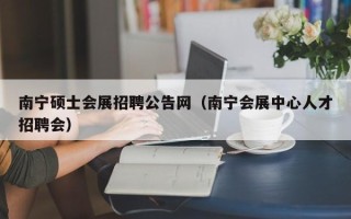 南宁硕士会展招聘公告网（南宁会展中心人才招聘会）