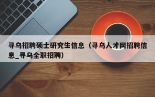 寻乌招聘硕士研究生信息（寻乌人才网招聘信息_寻乌全职招聘）