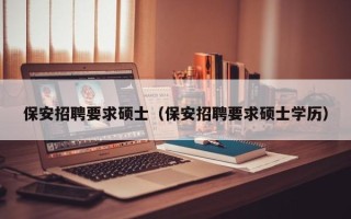 保安招聘要求硕士（保安招聘要求硕士学历）